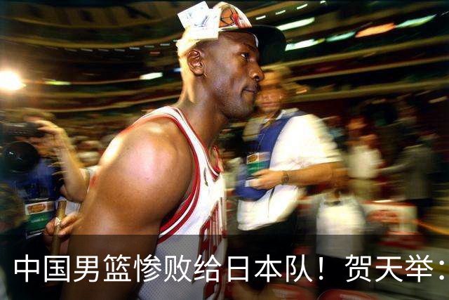 中国男篮惨败给日本队！贺天举：我们别去欧美了，去日本学习吧