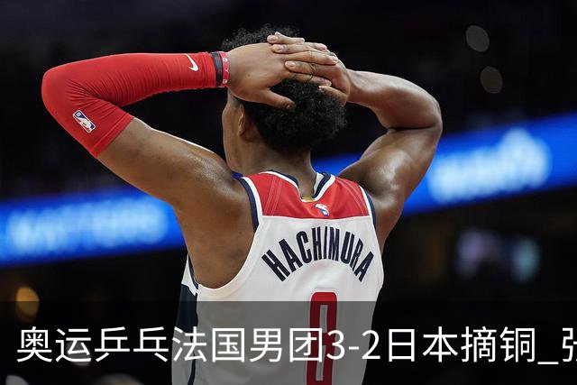 奥运乒乓法国男团3-2日本摘铜 张本智和颗粒无收
