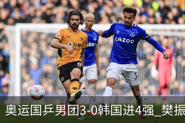 奥运国乒男团3-0韩国进4强 樊振东王楚钦各丢1局